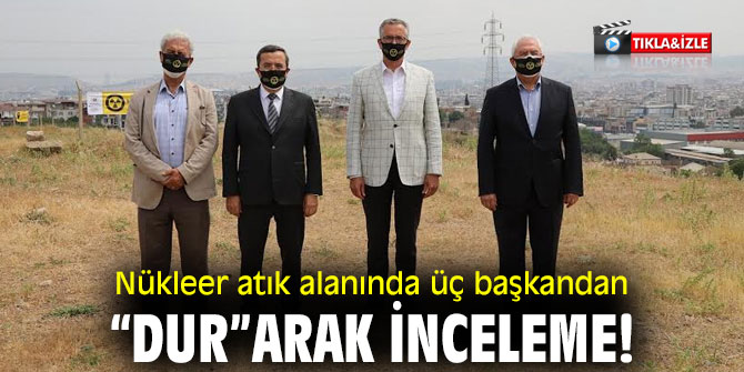 Nükleer atık alanında üç başkandan “dur”arak inceleme!
