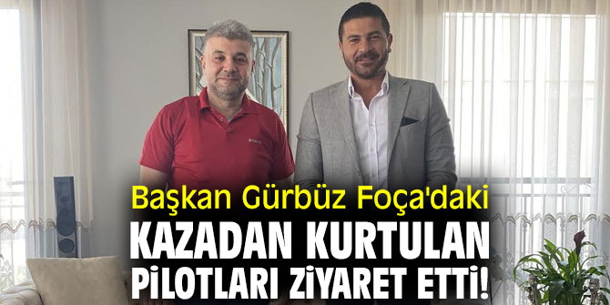 Başkan Gürbüz Foça'daki kazadan kurtulan pilotları ziyaret etti!
