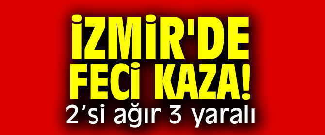 İzmir'de feci kaza! 2’si ağır 3 yaralı