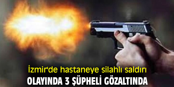 İzmir'de hastaneye silahlı saldırı olayında 3 şüpheli gözaltında