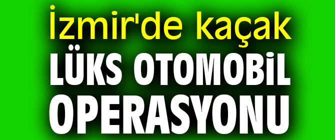 İzmir'de kaçak lüks otomobil operasyonu