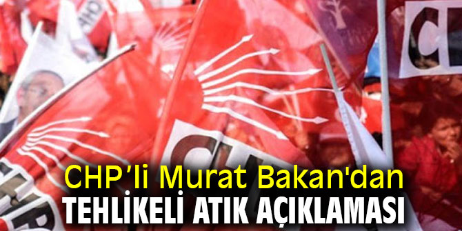 CHP’li Murat Bakan'dan tehlikeli atık açıklaması