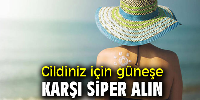 Dikkat! Cildiniz için güneşe karşı siper alın