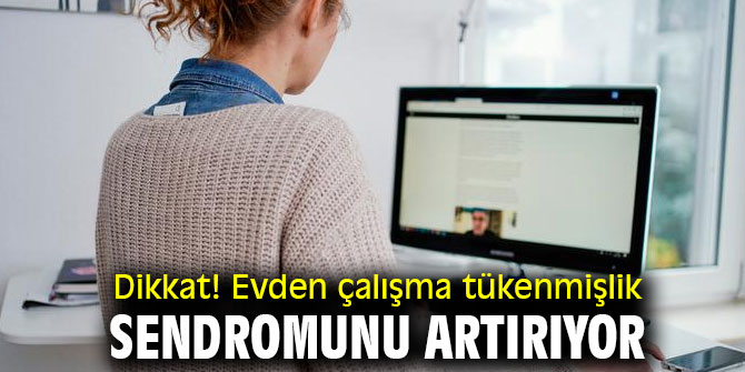 Dikkat! Evden çalışma tükenmişlik sendromunu artırıyor