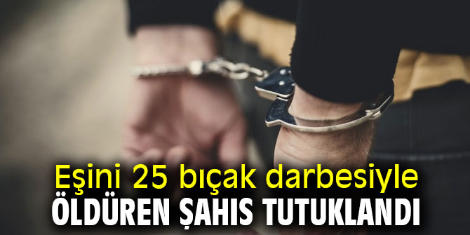 Eşini 25 bıçak darbesiyle öldürmüştü! Tutuklandı