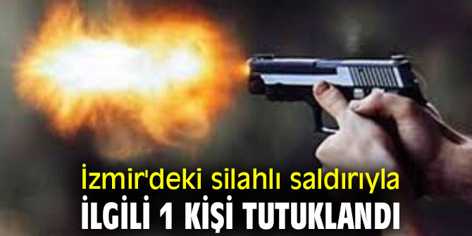 İzmir'deki silahlı saldırıyla ilgili 1 kişi tutuklandı
