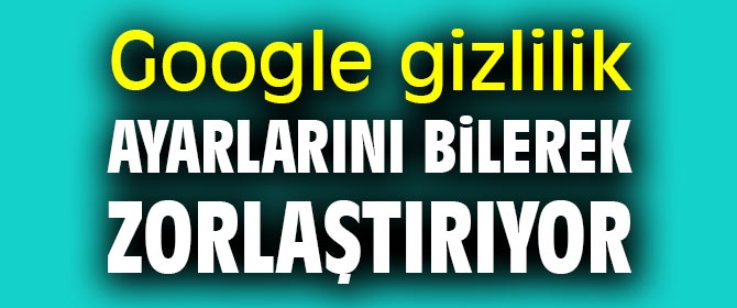 "Google gizlilik ayarlarını bilerek zorlaştırıyor" iddiası