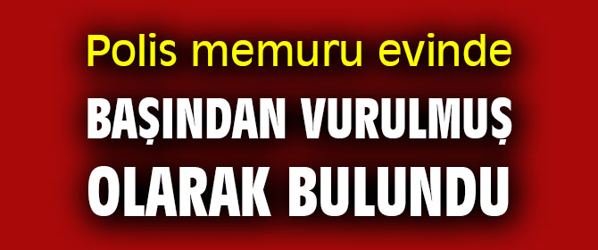 Polis memuru evinde başından vurulmuş olarak bulundu