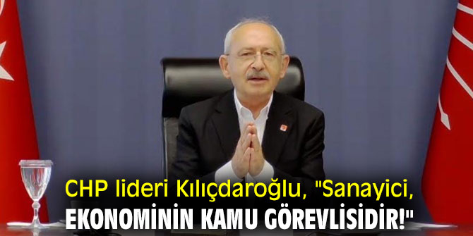 CHP lideri Kılıçdaroğlu, "Sanayici, ekonominin kamu görevlisidir!"