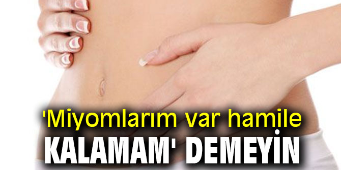 Dikkat! 'Miyomlarım var hamile kalamam' demeyin