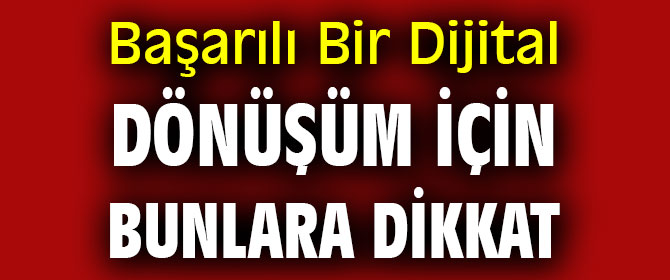 Başarılı Bir Dijital Dönüşüm İçin Bunlara Dikkat 