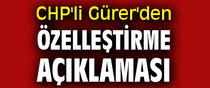 CHP'li Gürer'den özelleştirme açıklaması