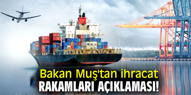 Bakan Muş'tan ihracat rakamları açıklaması!