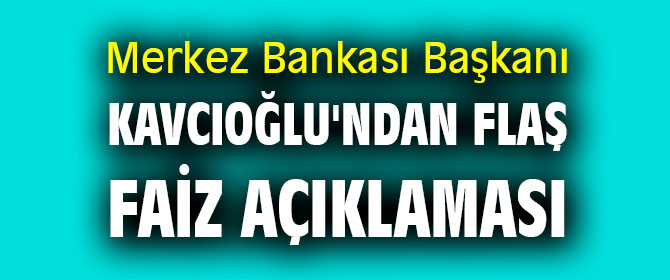 Merkez Bankası Başkanı Kavcıoğlu'ndan flaş faiz açıklaması