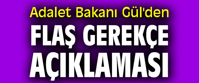 Adalet Bakanı Gül'den flaş gerekçe açıklaması
