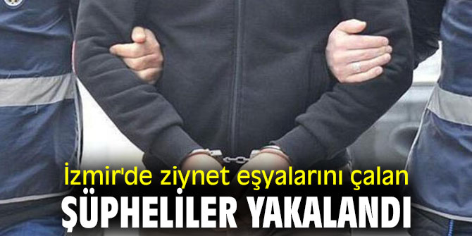 İzmir'de ziynet eşyalarını çalan şüpheliler yakalandı