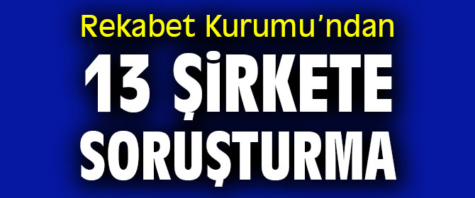 Rekabet Kurumu’ndan 13 şirkete soruşturma 