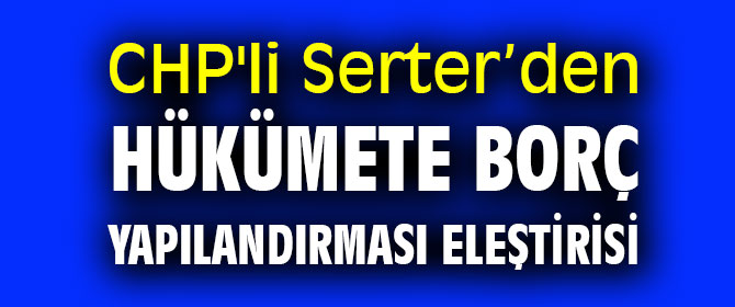 CHP'li Serter’den Hükümete borç yapılandırması eleştirisi