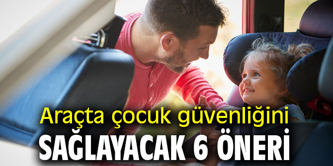 Dikkat! Araçta çocuk güvenliğini sağlayacak 6 öneri