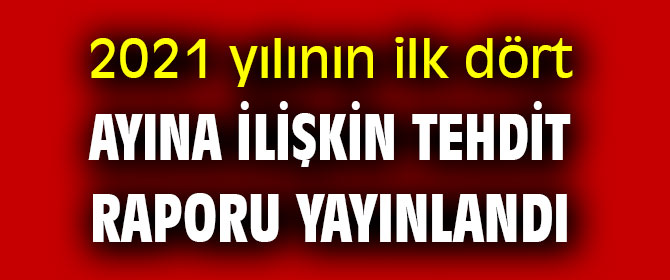 2021 yılının ilk dört ayına ilişkin tehdit raporu yayınlandı