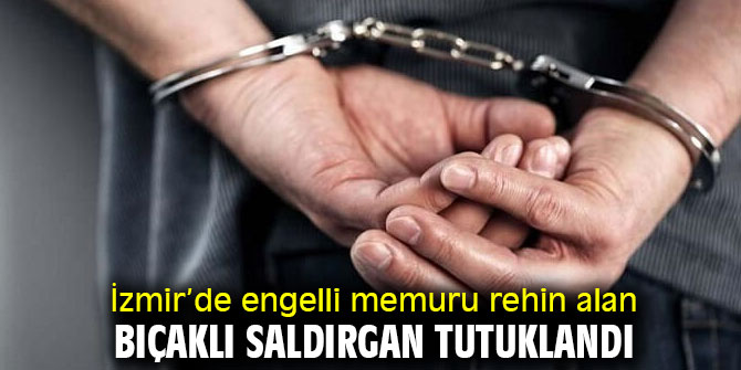 İzmir'de engelli memuru rehin alan bıçaklı saldırgan tutuklandı