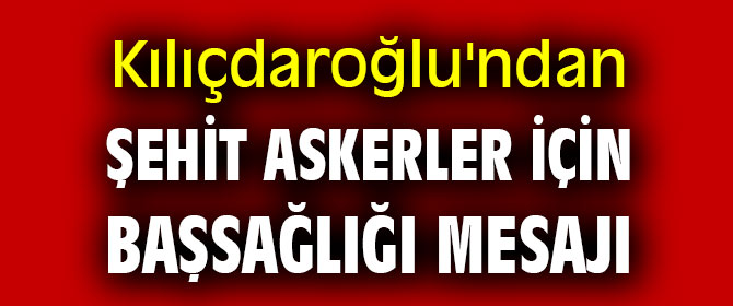 CHP lideri Kılıçdaroğlu'ndan şehit askerler için başsağlığı mesajı