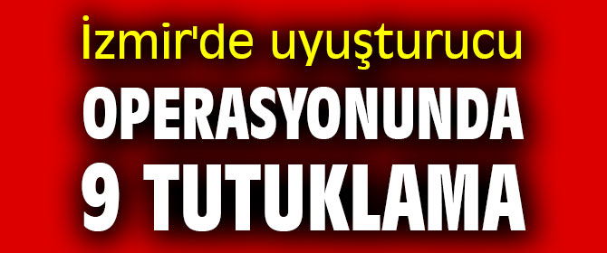 İzmir'de uyuşturucu operasyonunda 9 tutuklama