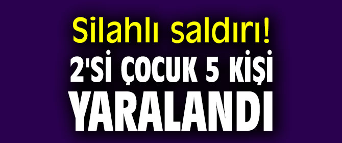 Silahlı saldırı!  2'si çocuk 5 kişi yaralandı