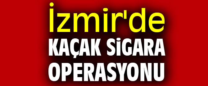 İzmir'de kaçak sigara operasyonu!