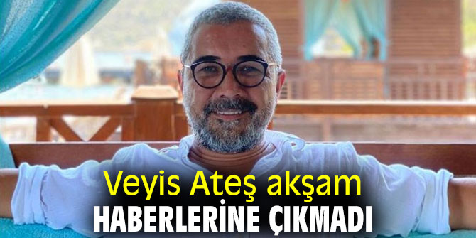Veyis Ateş akşam haberlerine çıkmadı