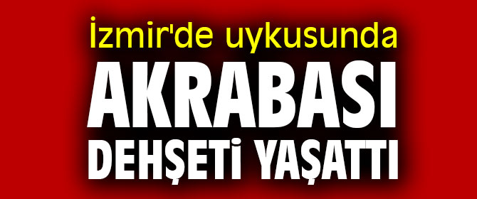 İzmir'de uykusunda akrabası dehşeti yaşattı