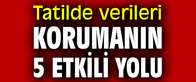 Tatilde verileri korumanın 5 etkili yolu