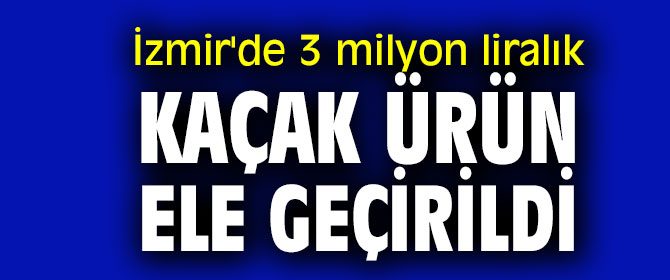3 milyon liralık kaçak ürün ele geçirildi
