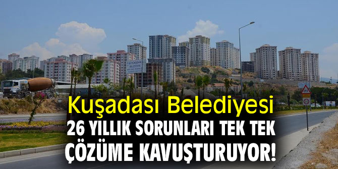 Kuşadası Belediyesi 26 yıllık sorunları tek tek çözüme kavuşturuyor!