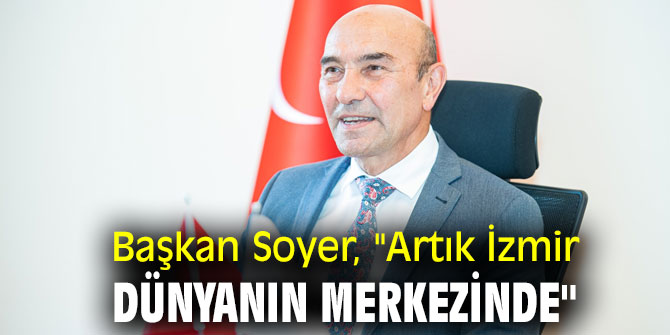 Başkan Soyer, "Artık İzmir dünyanın merkezinde"
