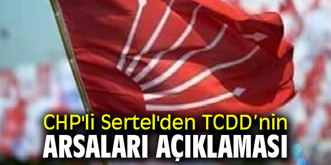 CHP'li Sertel'den TCDD’nin arsaları açıklaması