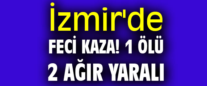 İzmir'de feci kaza! 1 ölü, 2 ağır yaralı