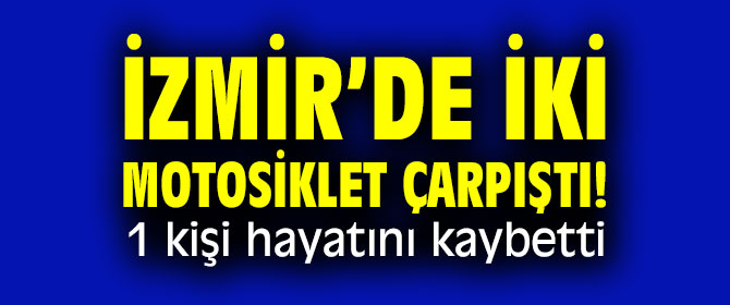 İzmir’de iki motosiklet çarpıştı! 1 kişi hayatını kaybetti