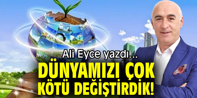 DÜNYAMIZI ÇOK KÖTÜ DEĞİŞTİRDİK!