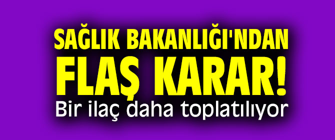 Sağlık Bakanlığı'ndan flaş karar! Bir ilaç daha toplatılıyor