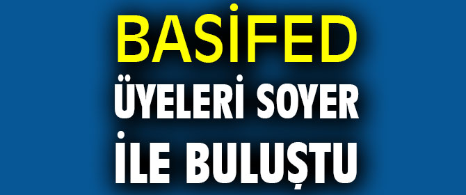 BASİFED Üyeleri Soyer ile buluştu