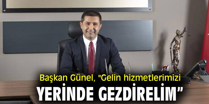 BAŞKAN GÜNEL, “GELİN HİZMETLERİMİZİ YERİNDE GEZDİRELİM”