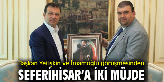 Başkan Yetişkin ve İmamoğlu görüşmesinden Seferihisar’a iki müjde