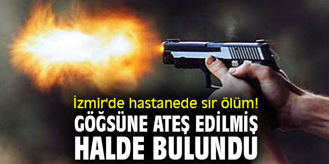 İzmir'de hastanede sır ölüm! Göğsüne ateş edilmiş halde bulundu
