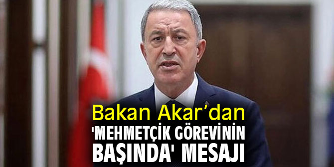 Bakan Akar’dan 'Mehmetçik görevinin başında' mesajı
