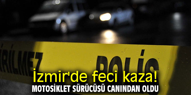 İzmir'de feci kaza! Motosiklet sürücüsü canından oldu