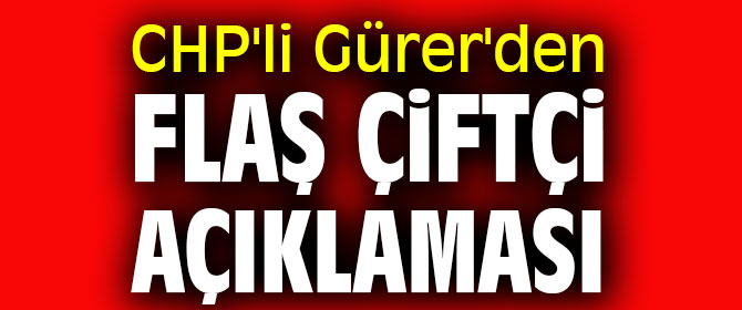 CHP'li Gürer'den flaş çiftçi açıklaması