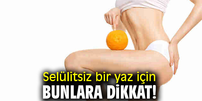 Selülitsiz bir yaz için bunlara dikkat!