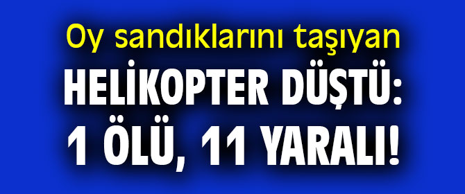 Oy sandıklarını taşıyan helikopter düştü: 1 ölü, 11 yaralı!
