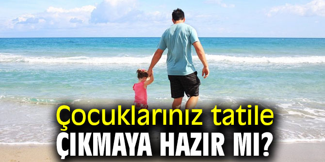 Uzmanı uyardı! Çocuklarınız tatile çıkmaya hazır mı? 